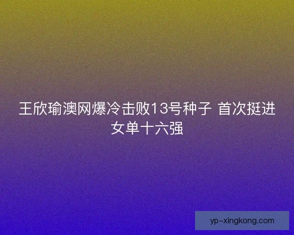 王欣瑜澳网爆冷击败13号种子 首次挺进女单十六强