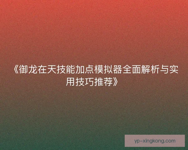 《御龙在天技能加点模拟器全面解析与实用技巧推荐》