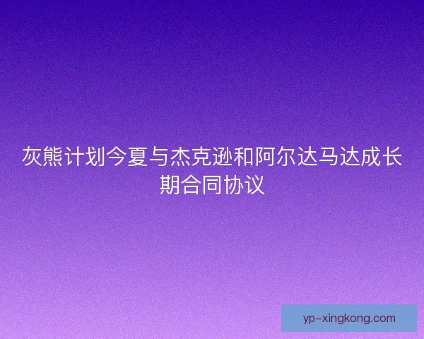 灰熊计划今夏与杰克逊和阿尔达马达成长期合同协议