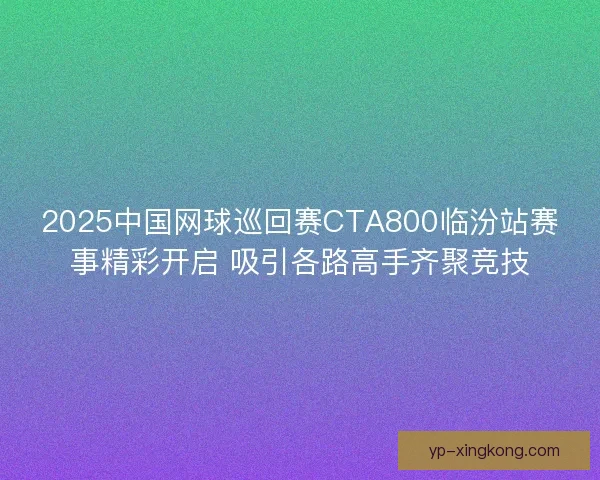 2025中国网球巡回赛CTA800临汾站赛事精彩开启 吸引各路高手齐聚竞技